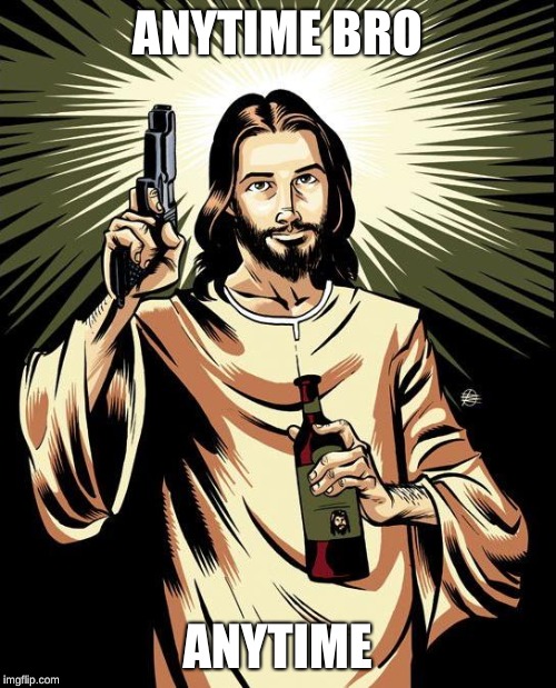 Ghetto Jesus Meme | ANYTIME BRO ANYTIME | image tagged in memes,ghetto jesus | made w/ Imgflip meme maker