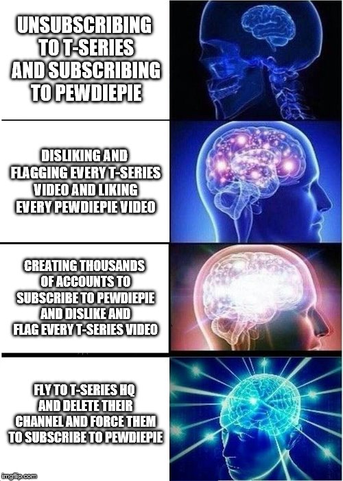 Expanding Brain Meme | UNSUBSCRIBING TO T-SERIES AND SUBSCRIBING TO PEWDIEPIE; DISLIKING AND FLAGGING EVERY T-SERIES VIDEO AND LIKING EVERY PEWDIEPIE VIDEO; CREATING THOUSANDS OF ACCOUNTS TO SUBSCRIBE TO PEWDIEPIE AND DISLIKE AND FLAG EVERY T-SERIES VIDEO; FLY TO T-SERIES HQ AND DELETE THEIR CHANNEL AND FORCE THEM TO SUBSCRIBE TO PEWDIEPIE | image tagged in memes,expanding brain | made w/ Imgflip meme maker