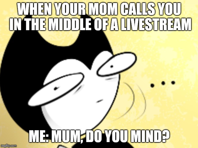 Surprised bendy  | WHEN YOUR MOM CALLS YOU IN THE MIDDLE OF A LIVESTREAM; ME: MUM, DO YOU MIND? | image tagged in surprised bendy | made w/ Imgflip meme maker