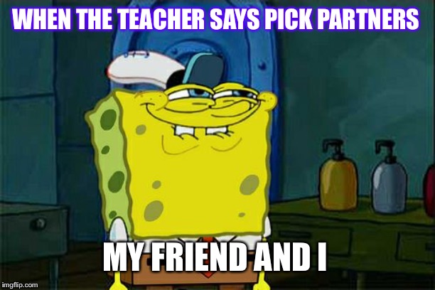 Don't You Squidward Meme | WHEN THE TEACHER SAYS PICK PARTNERS; MY FRIEND AND I | image tagged in memes,dont you squidward | made w/ Imgflip meme maker