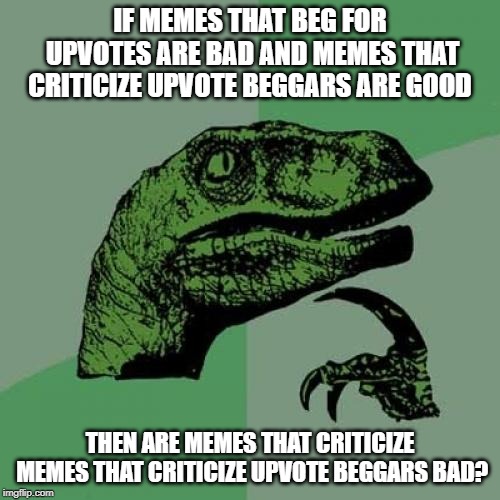 I would actually like to know myself | IF MEMES THAT BEG FOR UPVOTES ARE BAD AND MEMES THAT CRITICIZE UPVOTE BEGGARS ARE GOOD; THEN ARE MEMES THAT CRITICIZE MEMES THAT CRITICIZE UPVOTE BEGGARS BAD? | image tagged in memes,philosoraptor | made w/ Imgflip meme maker