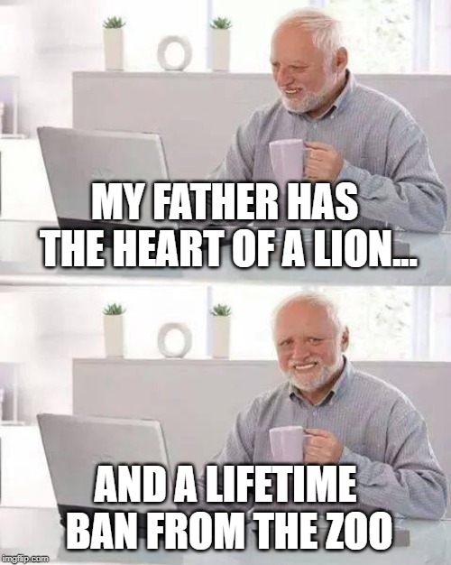 He's not lion | MY FATHER HAS THE HEART OF A LION... AND A LIFETIME BAN FROM THE ZOO | image tagged in memes,hide the pain harold,funny,lion,dark humor,zoo | made w/ Imgflip meme maker