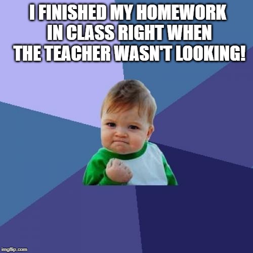 Success Kid | I FINISHED MY HOMEWORK IN CLASS RIGHT WHEN THE TEACHER WASN'T LOOKING! | image tagged in memes,success kid | made w/ Imgflip meme maker