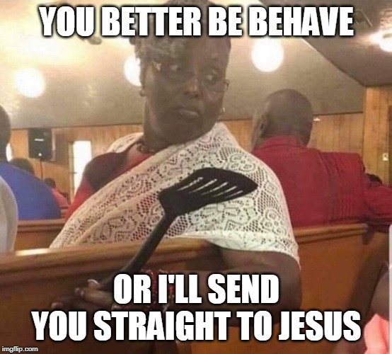 I'LL SMACK YOU | YOU BETTER BE BEHAVE; OR I'LL SEND YOU STRAIGHT TO JESUS | image tagged in grandma at church,grandma,church | made w/ Imgflip meme maker