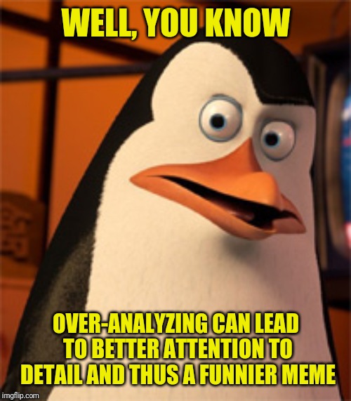 Kowalski's Analysis | WELL, YOU KNOW OVER-ANALYZING CAN LEAD TO BETTER ATTENTION TO DETAIL AND THUS A FUNNIER MEME | image tagged in kowalski's analysis | made w/ Imgflip meme maker
