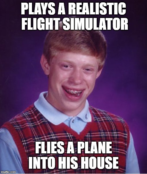 Bad Luck Brian Meme | PLAYS A REALISTIC FLIGHT SIMULATOR; FLIES A PLANE INTO HIS HOUSE | image tagged in memes,bad luck brian | made w/ Imgflip meme maker