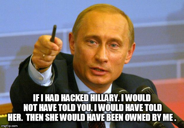 Good Guy Putin | IF I HAD HACKED HILLARY. I WOULD NOT HAVE TOLD YOU. I WOULD HAVE TOLD HER.  THEN SHE WOULD HAVE BEEN OWNED BY ME . | image tagged in memes,good guy putin | made w/ Imgflip meme maker