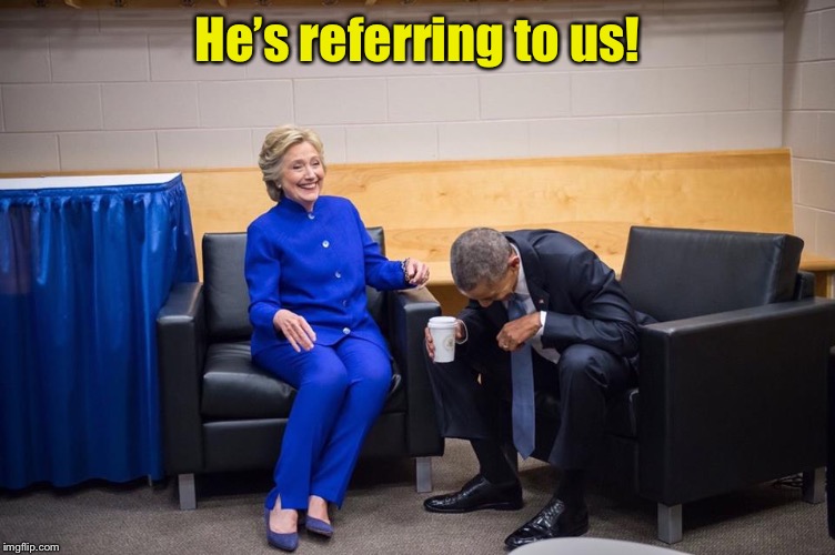 Hillary Obama Laugh | He’s referring to us! | image tagged in hillary obama laugh | made w/ Imgflip meme maker