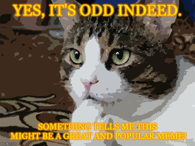 YES, IT'S ODD INDEED. SOMETHING TELLS ME THIS MIGHT BE A GREAT AND POPULAR MEME! | made w/ Imgflip meme maker