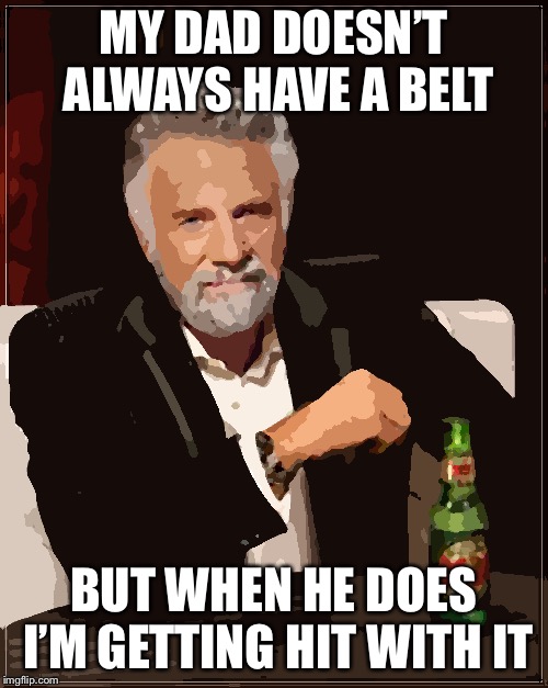 The Most Interesting Man In The World Meme | MY DAD DOESN’T ALWAYS HAVE A BELT; BUT WHEN HE DOES I’M GETTING HIT WITH IT | image tagged in memes,the most interesting man in the world | made w/ Imgflip meme maker