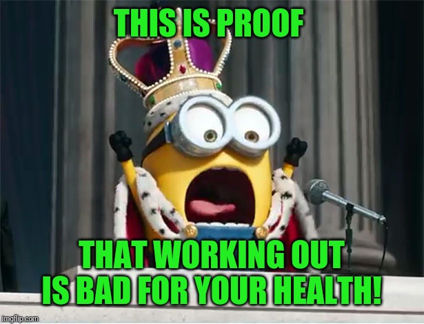 Minions King Bob | THIS IS PROOF THAT WORKING OUT IS BAD FOR YOUR HEALTH! | image tagged in minions king bob | made w/ Imgflip meme maker