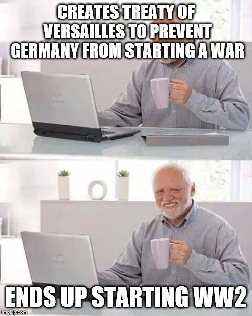 Hide the Pain Harold Meme | CREATES TREATY OF VERSAILLES TO PREVENT GERMANY FROM STARTING A WAR; ENDS UP STARTING WW2 | image tagged in memes,hide the pain harold | made w/ Imgflip meme maker