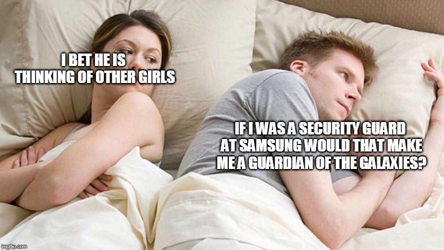 I Bet He's Thinking About Other Women | I BET HE IS THINKING OF OTHER GIRLS; IF I WAS A SECURITY GUARD AT SAMSUNG WOULD THAT MAKE ME A GUARDIAN OF THE GALAXIES? | image tagged in i bet he's thinking about other women | made w/ Imgflip meme maker