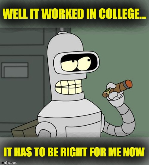 bender is smart | WELL IT WORKED IN COLLEGE... IT HAS TO BE RIGHT FOR ME NOW | image tagged in bender is smart | made w/ Imgflip meme maker