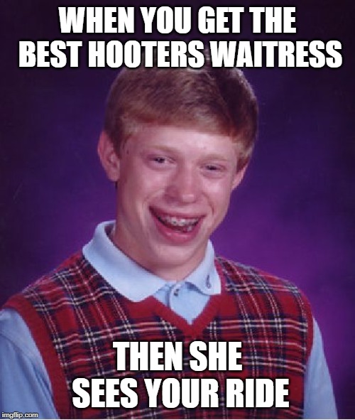 Bad Luck Brian | WHEN YOU GET THE BEST HOOTERS WAITRESS; THEN SHE SEES YOUR RIDE | image tagged in memes,bad luck brian | made w/ Imgflip meme maker