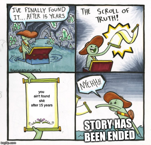 The Scroll Of Truth | you ain't found shit after 15 years; STORY HAS BEEN ENDED | image tagged in memes,the scroll of truth | made w/ Imgflip meme maker