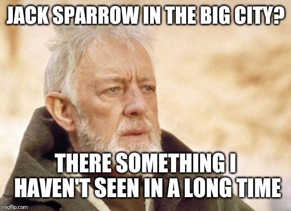 Obi Wan Kenobi Meme | JACK SPARROW IN THE BIG CITY? THERE SOMETHING I HAVEN'T SEEN IN A LONG TIME | image tagged in memes,obi wan kenobi | made w/ Imgflip meme maker