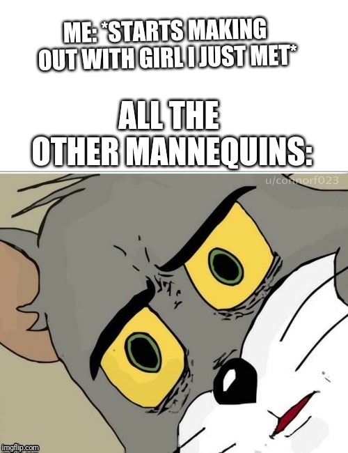 Mehe | ME: *STARTS MAKING OUT WITH GIRL I JUST MET*; ALL THE OTHER MANNEQUINS: | image tagged in tom,tomandjerry,jerry,memes,cartoon | made w/ Imgflip meme maker