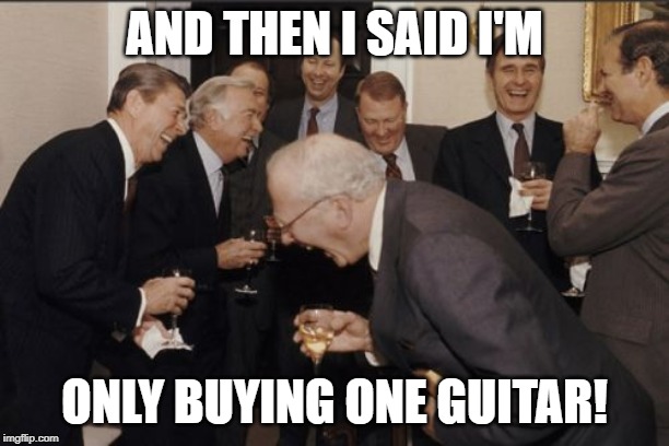 Laughing Men In Suits Meme | AND THEN I SAID I'M; ONLY BUYING ONE GUITAR! | image tagged in memes,laughing men in suits | made w/ Imgflip meme maker