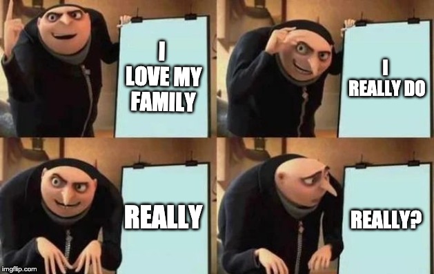 Gru's Plan |  I LOVE MY FAMILY; I REALLY DO; REALLY; REALLY? | image tagged in gru's plan | made w/ Imgflip meme maker