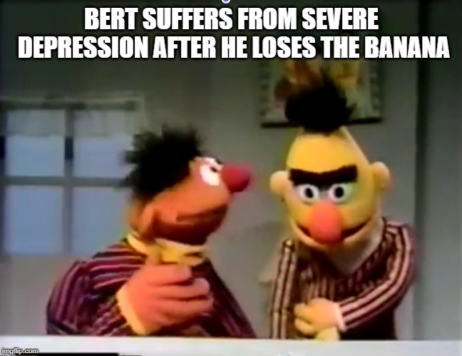 Ernie and Bert Outside of a Banana | BERT SUFFERS FROM SEVERE DEPRESSION AFTER HE LOSES THE BANANA | image tagged in ernie and bert outside of a banana | made w/ Imgflip meme maker
