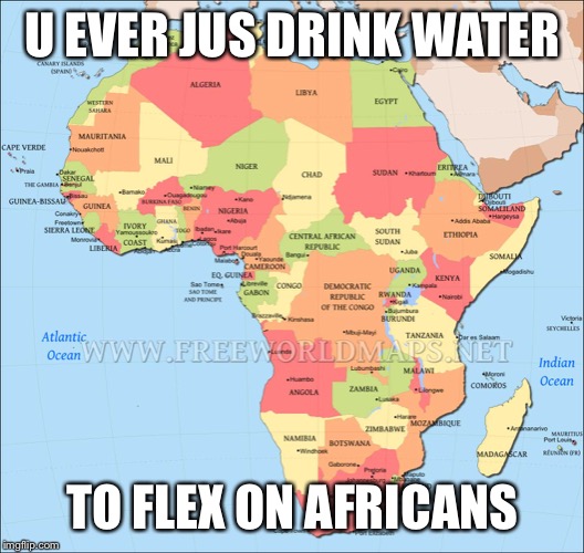 U EVER JUS DRINK WATER; TO FLEX ON AFRICANS | image tagged in africa | made w/ Imgflip meme maker