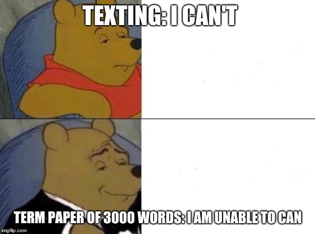 Tuxedo Winnie The Pooh | TEXTING: I CAN'T; TERM PAPER OF 3000 WORDS: I AM UNABLE TO CAN | image tagged in tuxedo winnie the pooh | made w/ Imgflip meme maker
