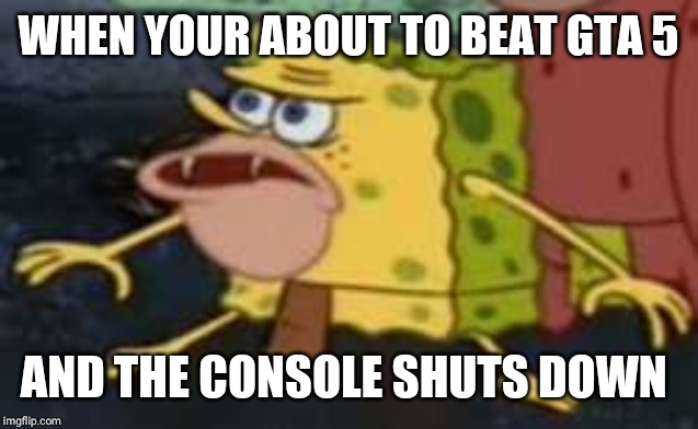 Spongegar Meme | WHEN YOUR ABOUT TO BEAT GTA 5; AND THE CONSOLE SHUTS DOWN | image tagged in memes,spongegar | made w/ Imgflip meme maker