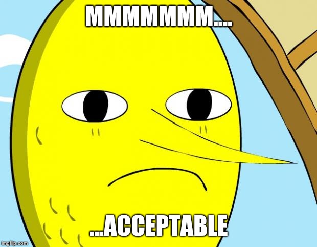 Unacceptable Lemongrab | MMMMMMM.... ...ACCEPTABLE | image tagged in unacceptable lemongrab | made w/ Imgflip meme maker