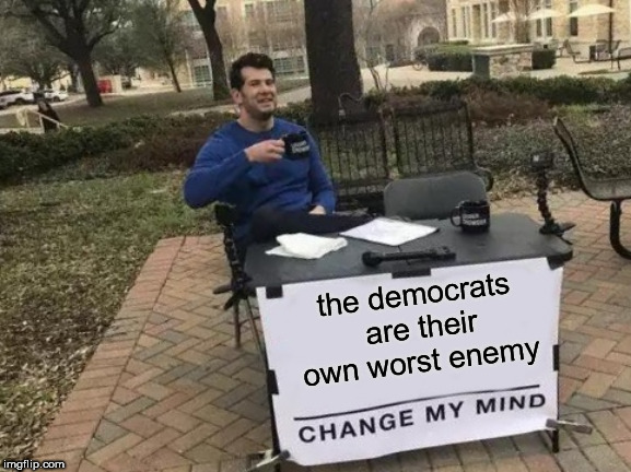 Change My Mind Meme | the democrats are their own worst enemy | image tagged in memes,change my mind | made w/ Imgflip meme maker