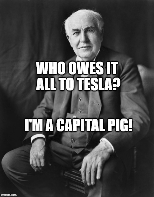 Thomas Edison | WHO OWES IT ALL TO TESLA? I'M A CAPITAL PIG! | image tagged in thomas edison | made w/ Imgflip meme maker