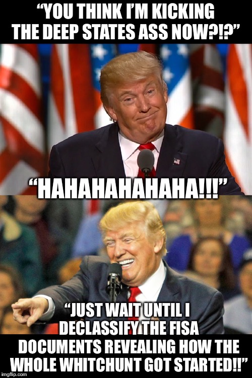 The deep state AND MSM don’t want him to declassify the fisa docs for some reason.  I wonder why... | “YOU THINK I’M KICKING THE DEEP STATES ASS NOW?!?”; “HAHAHAHAHAHA!!!”; “JUST WAIT UNTIL I DECLASSIFY THE FISA DOCUMENTS REVEALING HOW THE WHOLE WHITCHUNT GOT STARTED!!” | image tagged in maga | made w/ Imgflip meme maker