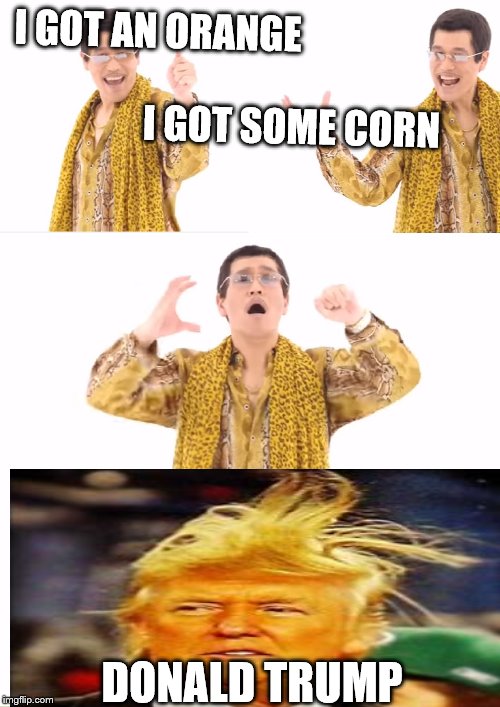 PPAP | I GOT AN ORANGE                                                                    I GOT SOME CORN; DONALD TRUMP | image tagged in memes,ppap | made w/ Imgflip meme maker