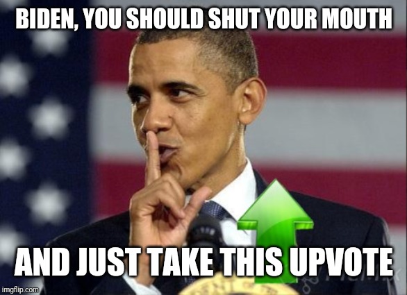 BIDEN, YOU SHOULD SHUT YOUR MOUTH AND JUST TAKE THIS UPVOTE | made w/ Imgflip meme maker