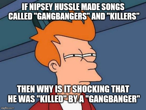 Futurama Fry | IF NIPSEY HUSSLE MADE SONGS CALLED "GANGBANGERS" AND "KILLERS"; THEN WHY IS IT SHOCKING THAT HE WAS "KILLED" BY A "GANGBANGER" | image tagged in memes,futurama fry | made w/ Imgflip meme maker