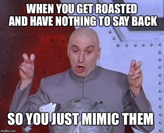 Dr Evil Laser Meme | WHEN YOU GET ROASTED AND HAVE NOTHING TO SAY BACK; SO YOU JUST MIMIC THEM | image tagged in memes,dr evil laser | made w/ Imgflip meme maker