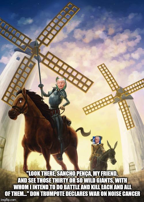 Don Trumpote |  "LOOK THERE, SANCHO PENÇA, MY FRIEND, AND SEE THOSE THIRTY OR SO WILD GIANTS, WITH WHOM I INTEND TO DO BATTLE AND KILL EACH AND ALL OF THEM..." DON TRUMPOTE DECLARES WAR ON NOISE CANCER | image tagged in don quijote,donald trump,mike pence,noise cancer,windmill | made w/ Imgflip meme maker