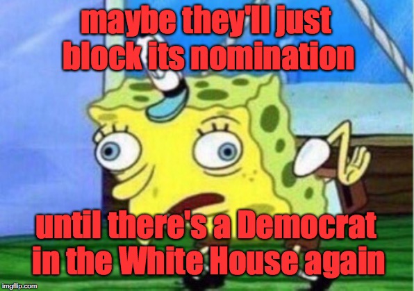 Mocking Spongebob Meme | maybe they'll just block its nomination until there's a Democrat in the White House again | image tagged in memes,mocking spongebob | made w/ Imgflip meme maker