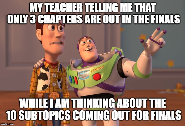 X, X Everywhere Meme | MY TEACHER TELLING ME THAT ONLY 3 CHAPTERS ARE OUT IN THE FINALS; WHILE I AM THINKING ABOUT THE 10 SUBTOPICS COMING OUT FOR FINALS | image tagged in memes,x x everywhere | made w/ Imgflip meme maker