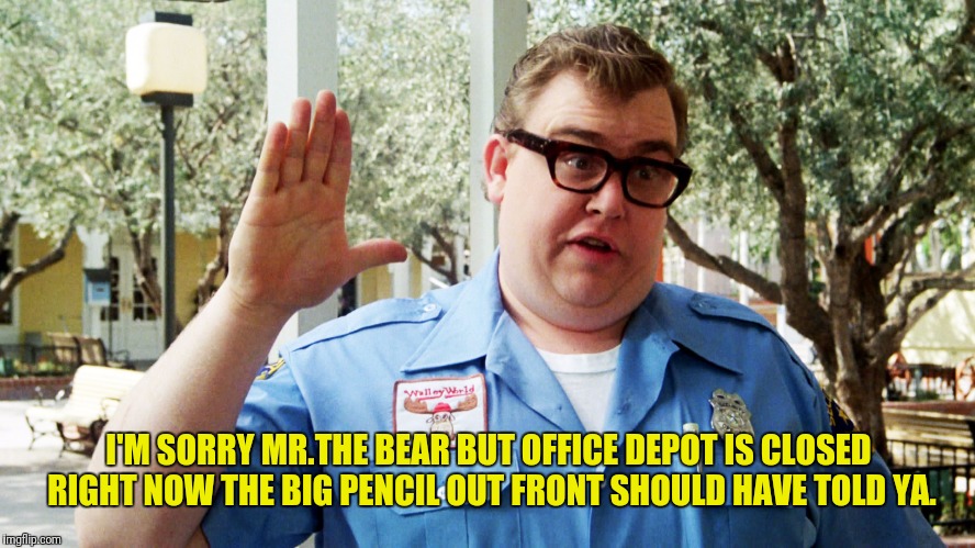 I'M SORRY MR.THE BEAR BUT OFFICE DEPOT IS CLOSED RIGHT NOW THE BIG PENCIL OUT FRONT SHOULD HAVE TOLD YA. | made w/ Imgflip meme maker
