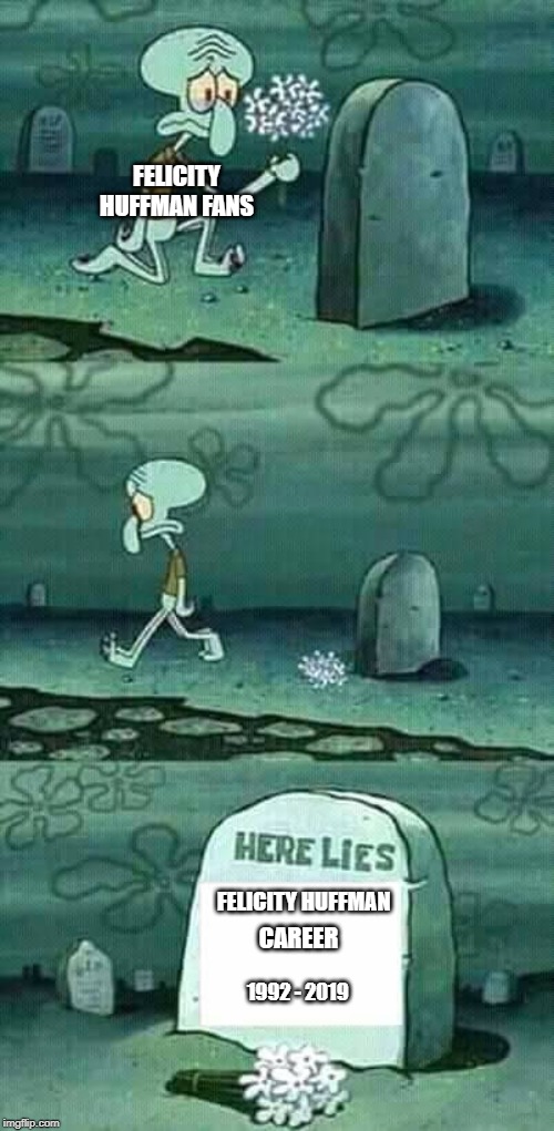 sad but very much true | FELICITY HUFFMAN FANS; FELICITY HUFFMAN; CAREER; 1992 - 2019 | image tagged in here lies squidward meme | made w/ Imgflip meme maker