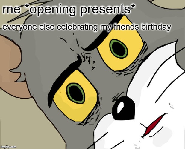 Unsettled Tom | me *opening presents*; everyone else celebrating my friends birthday | image tagged in memes,unsettled tom | made w/ Imgflip meme maker