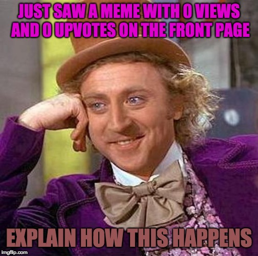 Creepy Condescending Wonka Meme | JUST SAW A MEME WITH 0 VIEWS AND 0 UPVOTES ON THE FRONT PAGE; EXPLAIN HOW THIS HAPPENS | image tagged in memes,creepy condescending wonka | made w/ Imgflip meme maker