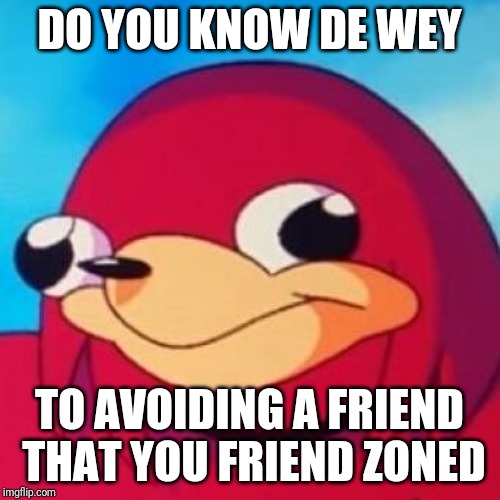 Ugandan Knuckles | DO YOU KNOW DE WEY; TO AVOIDING A FRIEND THAT YOU FRIEND ZONED | image tagged in ugandan knuckles | made w/ Imgflip meme maker