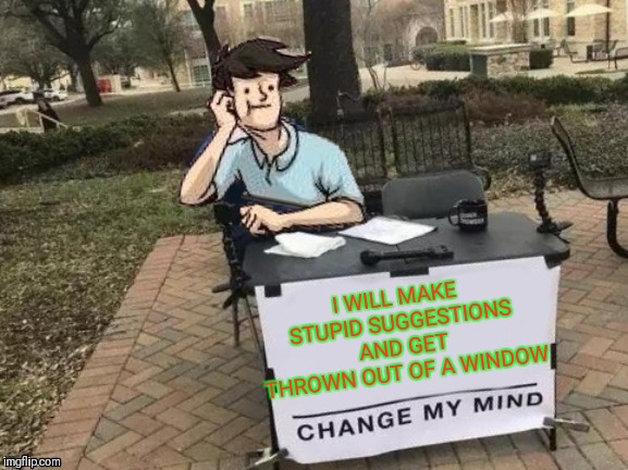 He's right you know | I WILL MAKE STUPID SUGGESTIONS AND GET THROWN OUT OF A WINDOW | image tagged in memes,change my mind,boardroom meeting suggestion,funny,44colt,meme mash up | made w/ Imgflip meme maker