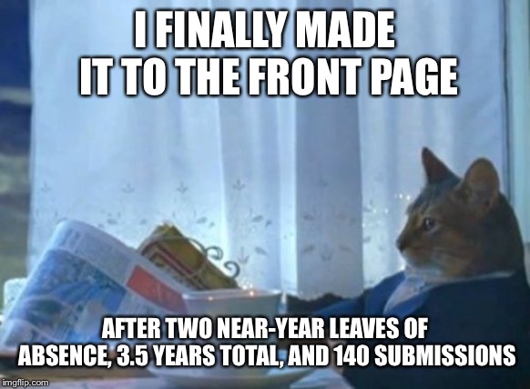 unfortunately it wasn’t on the fun tab... | I FINALLY MADE IT TO THE FRONT PAGE; AFTER TWO NEAR-YEAR LEAVES OF ABSENCE, 3.5 YEARS TOTAL, AND 140 SUBMISSIONS | image tagged in memes,i should buy a boat cat | made w/ Imgflip meme maker
