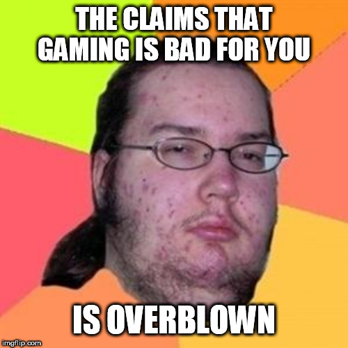fat gamer | THE CLAIMS THAT GAMING IS BAD FOR YOU; IS OVERBLOWN | image tagged in fat gamer | made w/ Imgflip meme maker