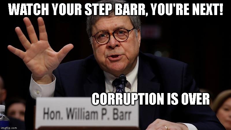 Corrupt criminal cover-up will not stand! AG Barr risks his own impeachment. | WATCH YOUR STEP BARR, YOU'RE NEXT! CORRUPTION IS OVER | image tagged in corruption,government corruption,attorney general,impeachment | made w/ Imgflip meme maker