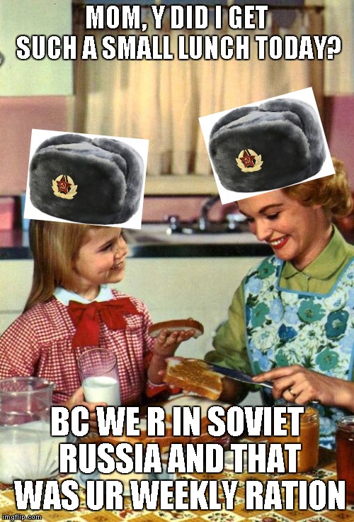 Vintage Mom and Daughter | MOM, Y DID I GET SUCH A SMALL LUNCH TODAY? BC WE R IN SOVIET RUSSIA AND THAT WAS UR WEEKLY RATION | image tagged in vintage mom and daughter | made w/ Imgflip meme maker