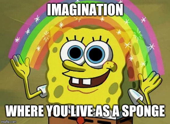 Imagination Spongebob | IMAGINATION; WHERE YOU LIVE AS A SPONGE | image tagged in memes,imagination spongebob | made w/ Imgflip meme maker